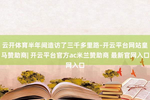 云开体育半年间造访了三千多里路-开云平台网站皇马赞助商| 开云平台官方ac米兰赞助商 最新官网入口