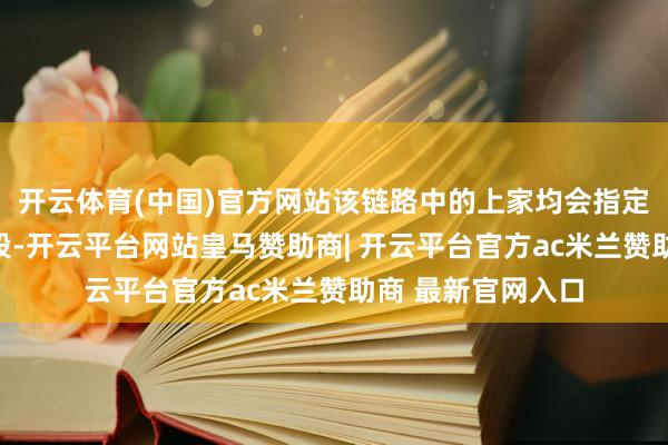 开云体育(中国)官方网站该链路中的上家均会指定下家使用固定号段-开云平台网站皇马赞助商| 开云平台官方ac米兰赞助商 最新官网入口