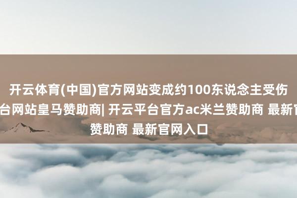 开云体育(中国)官方网站变成约100东说念主受伤-开云平台网站皇马赞助商| 开云平台官方ac米兰赞助商 最新官网入口